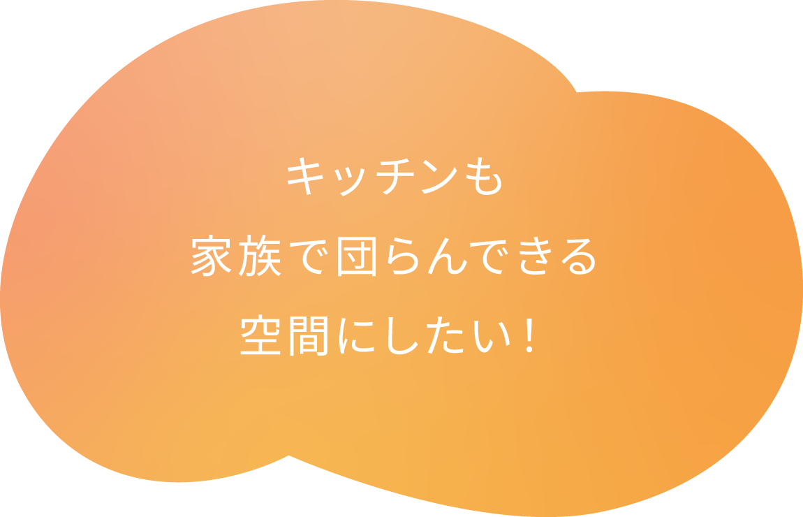 キッチンも家族で団らんできる空間にしたい！